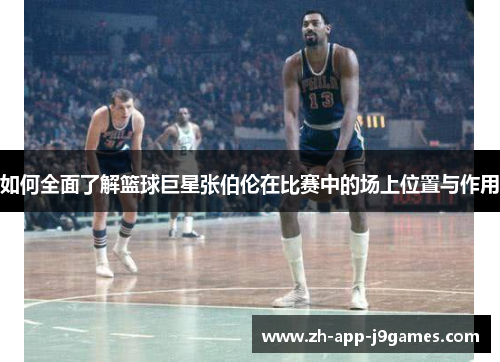 如何全面了解篮球巨星张伯伦在比赛中的场上位置与作用