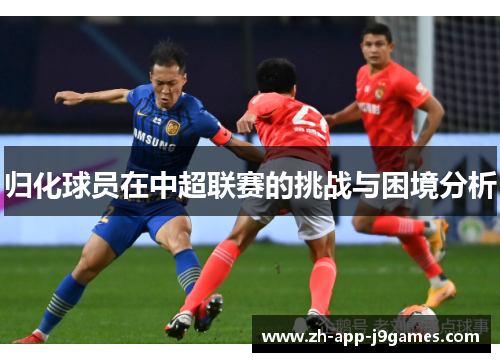 归化球员在中超联赛的挑战与困境分析 归化球员在中超联赛的挑战与困境分析