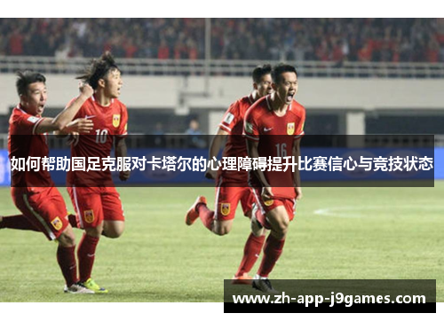 如何帮助国足克服对卡塔尔的心理障碍提升比赛信心与竞技状态