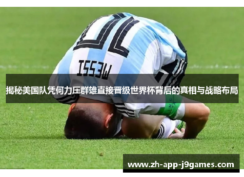 揭秘美国队凭何力压群雄直接晋级世界杯背后的真相与战略布局 揭秘美国队凭何力压群雄直接晋级世界杯背后的真相与战略布局