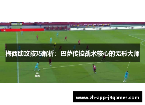 梅西助攻技巧解析：巴萨传控战术核心的无形大师