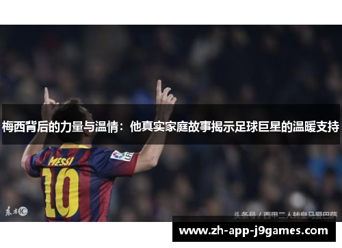 梅西背后的力量与温情：他真实家庭故事揭示足球巨星的温暖支持