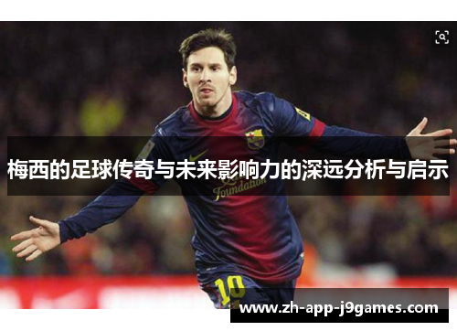 梅西的足球传奇与未来影响力的深远分析与启示