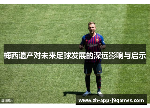 梅西遗产对未来足球发展的深远影响与启示