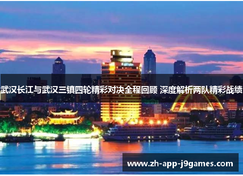 武汉长江与武汉三镇四轮精彩对决全程回顾 深度解析两队精彩战绩 武汉长江与武汉三镇四轮精彩对决全程回顾 深度解析两队精彩战绩