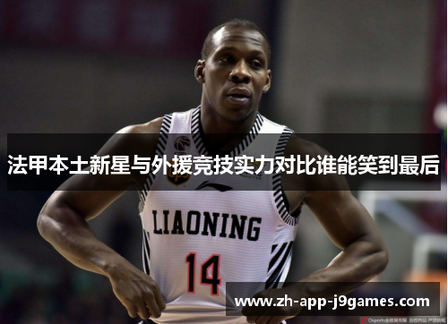 法甲本土新星与外援竞技实力对比谁能笑到最后