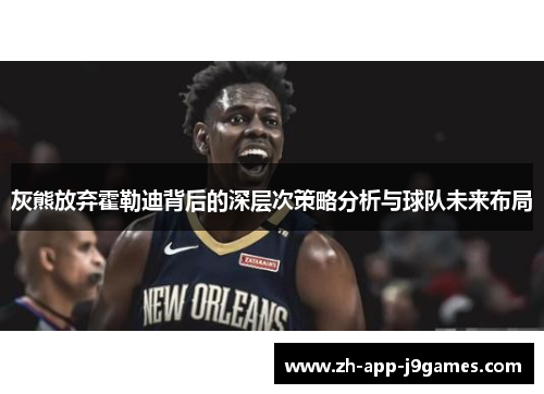 灰熊放弃霍勒迪背后的深层次策略分析与球队未来布局