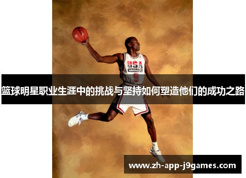 篮球明星职业生涯中的挑战与坚持如何塑造他们的成功之路 篮球明星职业生涯中的挑战与坚持如何塑造他们的成功之路
