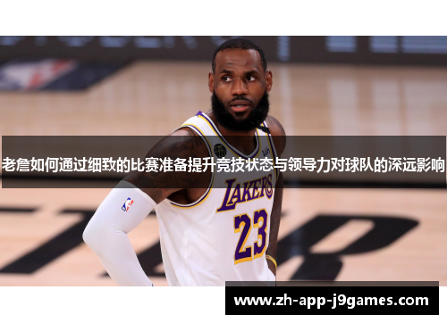 老詹如何通过细致的比赛准备提升竞技状态与领导力对球队的深远影响 老詹如何通过细致的比赛准备提升竞技状态与领导力对球队的深远影响