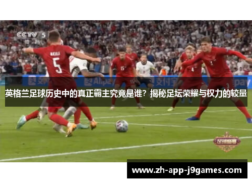 英格兰足球历史中的真正霸主究竟是谁?揭秘足坛荣耀与权力的较量 英格兰足球历史中的真正霸主究竟是谁?揭秘足坛荣耀与权力的较量