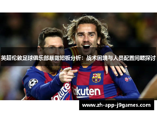 英超伦敦足球俱乐部暴露短板分析：战术困境与人员配置问题探讨
