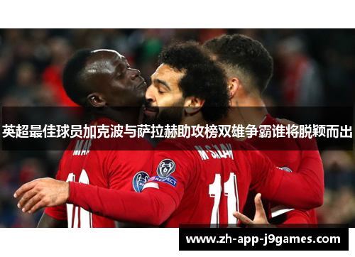 英超最佳球员加克波与萨拉赫助攻榜双雄争霸谁将脱颖而出