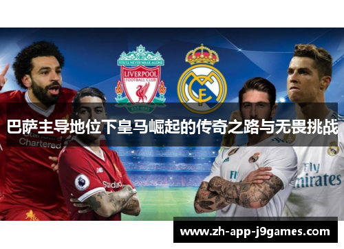 巴萨主导地位下皇马崛起的传奇之路与无畏挑战 巴萨主导地位下皇马崛起的传奇之路与无畏挑战