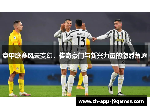意甲联赛风云变幻：传奇豪门与新兴力量的激烈角逐