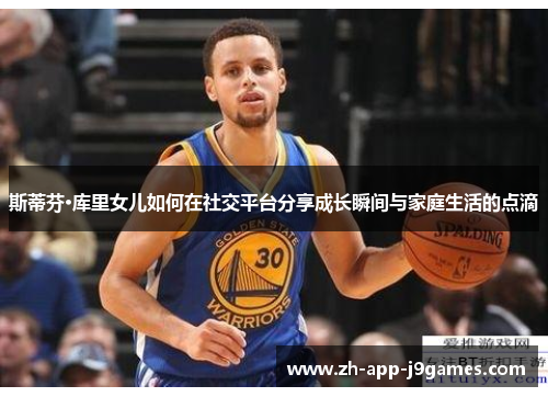 斯蒂芬·库里女儿如何在社交平台分享成长瞬间与家庭生活的点滴 斯蒂芬·库里女儿如何在社交平台分享成长瞬间与家庭生活的点滴