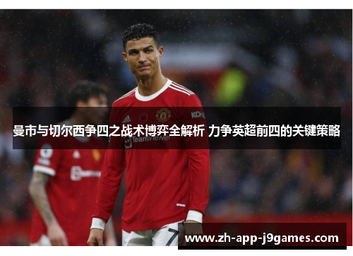 曼市与切尔西争四之战术博弈全解析 力争英超前四的关键策略 曼市与切尔西争四之战术博弈全解析 力争英超前四的关键策略