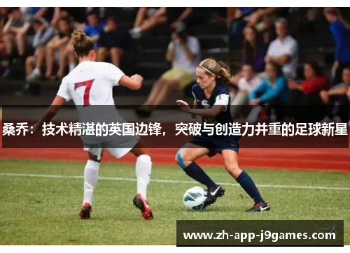 桑乔:技术精湛的英国边锋,突破与创造力并重的足球新星 桑乔:技术精湛的英国边锋,突破与创造力并重的足球新星