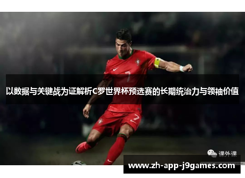 以数据与关键战为证解析C罗世界杯预选赛的长期统治力与领袖价值 以数据与关键战为证解析C罗世界杯预选赛的长期统治力与领袖价值