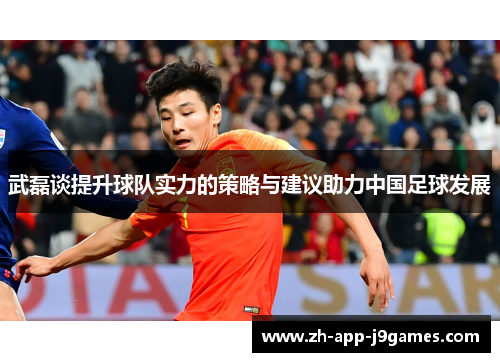 武磊谈提升球队实力的策略与建议助力中国足球发展