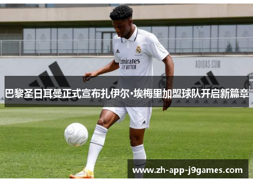 巴黎圣日耳曼正式宣布扎伊尔·埃梅里加盟球队开启新篇章 巴黎圣日耳曼正式宣布扎伊尔·埃梅里加盟球队开启新篇章