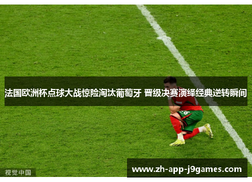 法国欧洲杯点球大战惊险淘汰葡萄牙 晋级决赛演绎经典逆转瞬间
