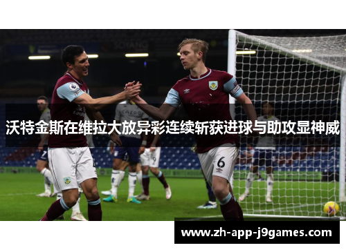 沃特金斯在维拉大放异彩连续斩获进球与助攻显神威 沃特金斯在维拉大放异彩连续斩获进球与助攻显神威