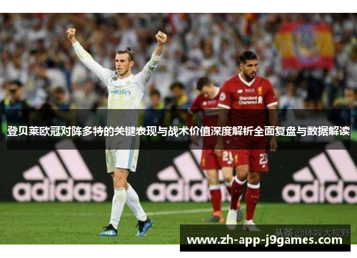 登贝莱欧冠对阵多特的关键表现与战术价值深度解析全面复盘与数据解读 登贝莱欧冠对阵多特的关键表现与战术价值深度解析全面复盘与数据解读