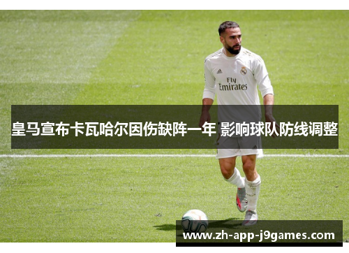 皇马宣布卡瓦哈尔因伤缺阵一年 影响球队防线调整 皇马宣布卡瓦哈尔因伤缺阵一年 影响球队防线调整