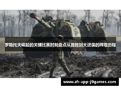 罗斯托夫崛起的关键比赛时刻盘点从首胜到大逆袭的辉煌历程