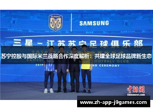 苏宁控股与国际米兰战略合作深度解析：共建全球足球品牌新生态