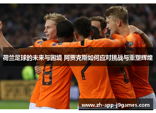 荷兰足球的未来与困境 阿贾克斯如何应对挑战与重塑辉煌
