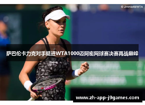 萨巴伦卡力克对手挺进WTA1000迈阿密网球赛决赛再战巅峰