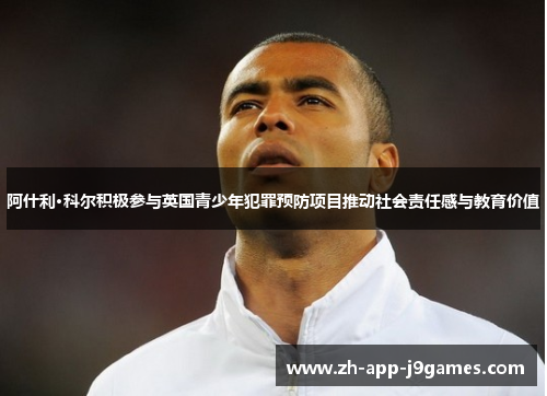 阿什利·科尔积极参与英国青少年犯罪预防项目推动社会责任感与教育价值 阿什利·科尔积极参与英国青少年犯罪预防项目推动社会责任感与教育价值
