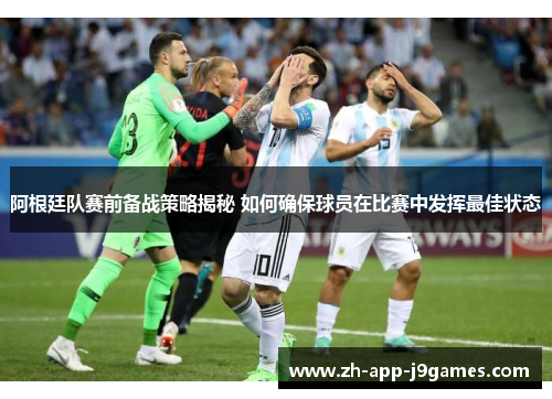 阿根廷队赛前备战策略揭秘 如何确保球员在比赛中发挥最佳状态 阿根廷队赛前备战策略揭秘 如何确保球员在比赛中发挥最佳状态
