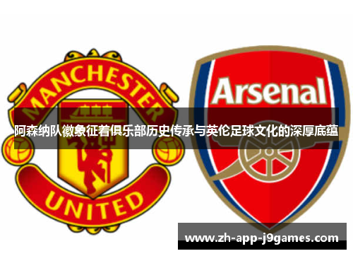 阿森纳队徽象征着俱乐部历史传承与英伦足球文化的深厚底蕴 阿森纳队徽象征着俱乐部历史传承与英伦足球文化的深厚底蕴