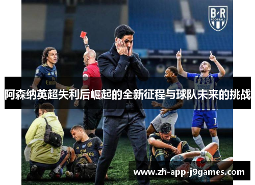 阿森纳英超失利后崛起的全新征程与球队未来的挑战 阿森纳英超失利后崛起的全新征程与球队未来的挑战