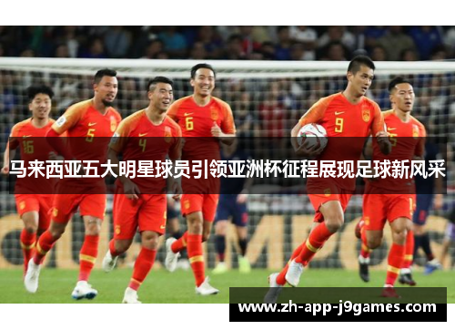马来西亚五大明星球员引领亚洲杯征程展现足球新风采 马来西亚五大明星球员引领亚洲杯征程展现足球新风采