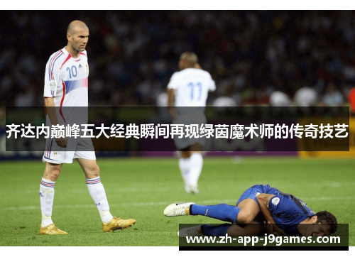 齐达内巅峰五大经典瞬间再现绿茵魔术师的传奇技艺 齐达内巅峰五大经典瞬间再现绿茵魔术师的传奇技艺