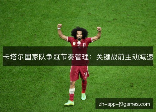 卡塔尔国家队争冠节奏管理：关键战前主动减速