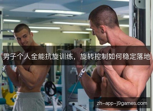 男子个人全能抗旋训练，旋转控制如何稳定落地