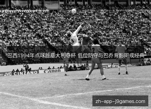 巴西1994年点球胜意大利夺杯 低位防守与巴乔背影同成经典 巴西1994年点球胜意大利夺杯 低位防守与巴乔背影同成经典